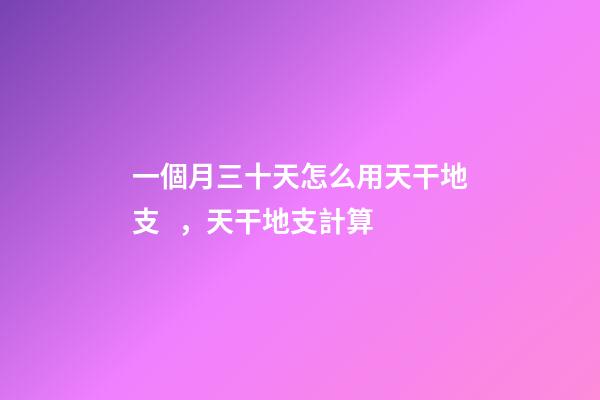 一個月三十天怎么用天干地支，天干地支計算